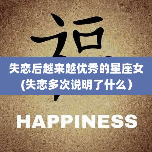 失恋后越来越优秀的星座女(失恋多次说明了什么)