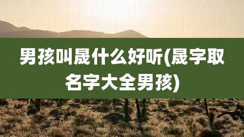 男孩叫晟什么好听(晟字取名字大全男孩)