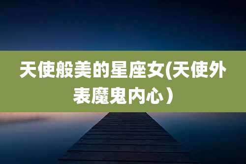 天使般美的星座女(天使外表魔鬼内心)