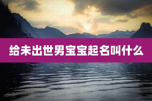 给未出世男宝宝起名叫什么