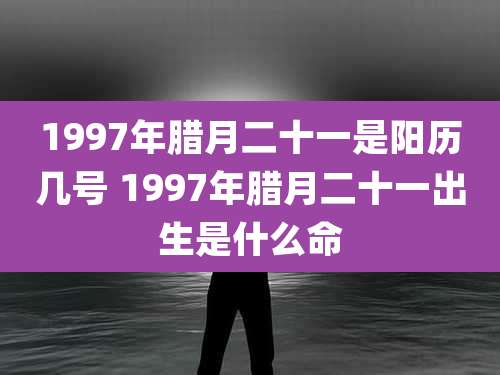 1997年腊月二十一是阳历几号 1997年腊月二十一出生是什么命
