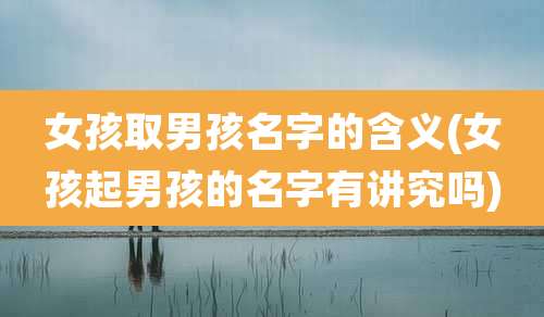 女孩取男孩名字的含义(女孩起男孩的名字有讲究吗)