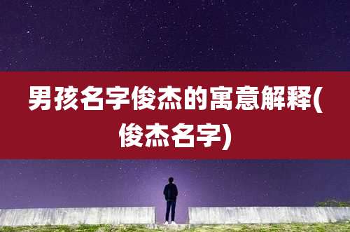 男孩名字俊杰的寓意解释(俊杰名字)