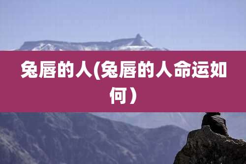 兔唇的人(兔唇的人命运如何)