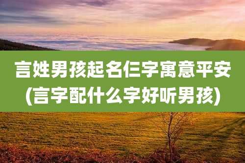 言姓男孩起名仨字寓意平安(言字配什么字好听男孩)