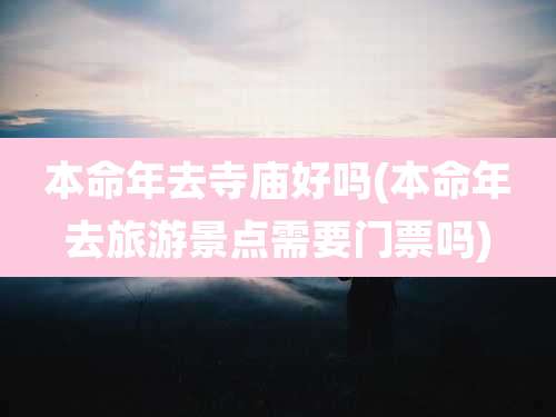 本命年去寺庙好吗(本命年去旅游景点需要门票吗)