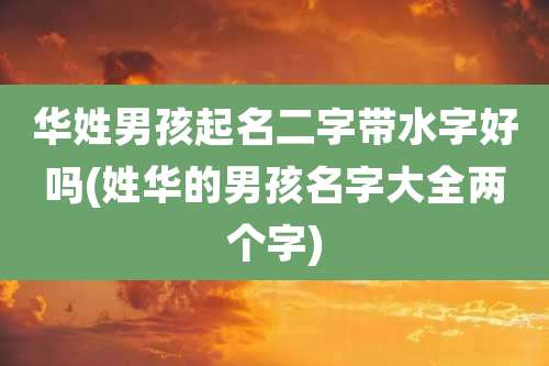 华姓男孩起名二字带水字好吗(姓华的男孩名字大全两个字)