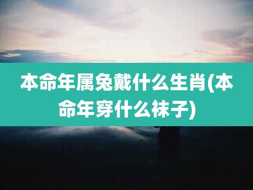 本命年属兔戴什么生肖(本命年穿什么袜子)