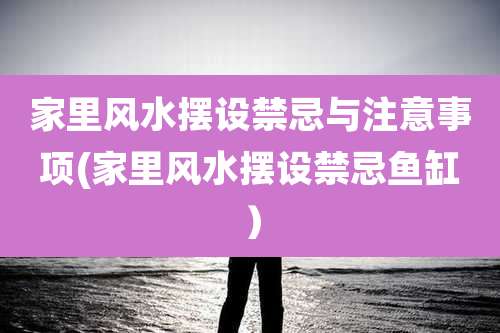 家里风水摆设禁忌与注意事项(家里风水摆设禁忌鱼缸）