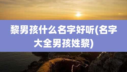 黎男孩什么名字好听(名字大全男孩姓黎)