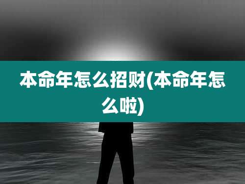本命年怎么招财(本命年怎么啦)