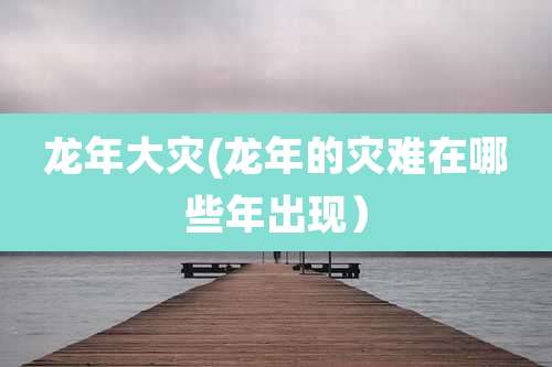 龙年大灾(龙年的灾难在哪些年出现)