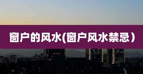 窗户的风水(窗户风水禁忌)