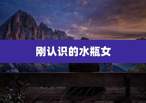 刚认识的水瓶女