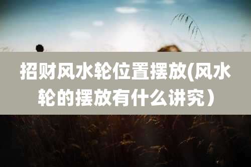 招财风水轮位置摆放(风水轮的摆放有什么讲究)