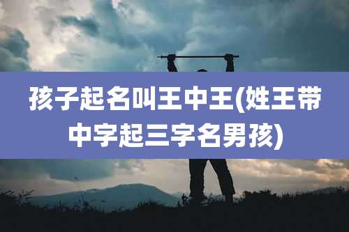 孩子起名叫王中王(姓王带中字起三字名男孩)