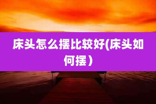 床头怎么摆比较好(床头如何摆)