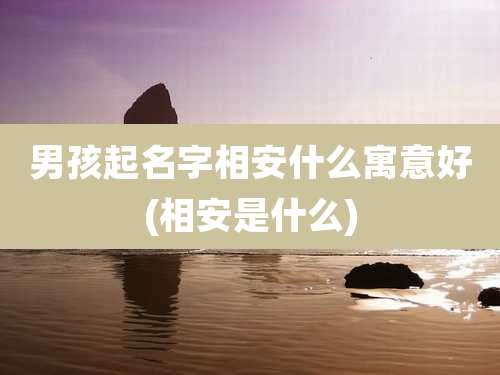 男孩起名字相安什么寓意好(相安是什么)
