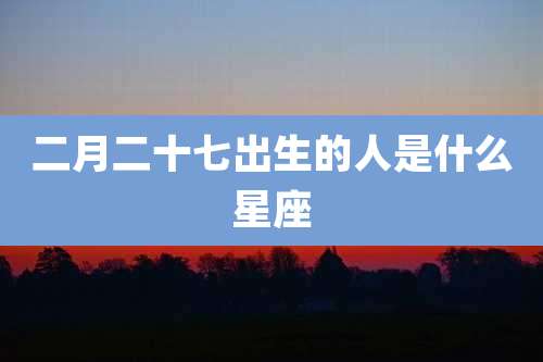 二月二十七出生的人是什么星座