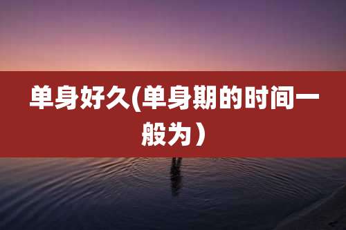 单身好久(单身期的时间一般为）