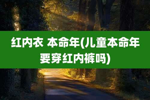 红内衣 本命年(儿童本命年要穿红内裤吗)