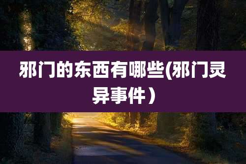 邪门的东西有哪些(邪门灵异事件）