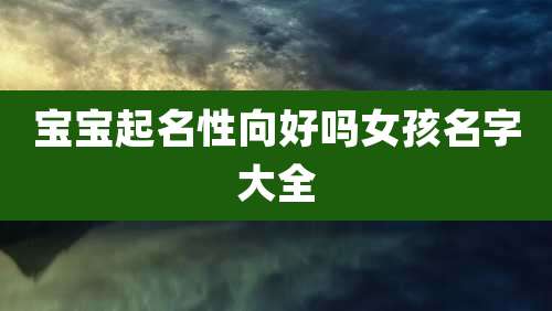 宝宝起名性向好吗女孩名字大全