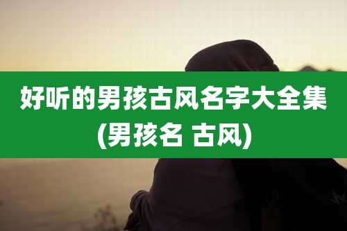 好听的男孩古风名字大全集(男孩名 古风)