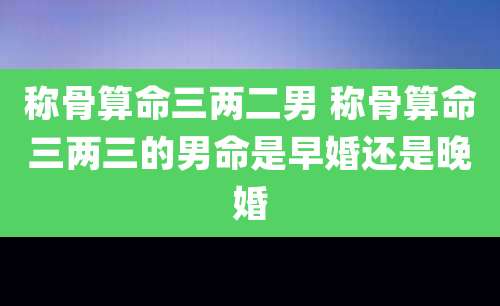 称骨算命三两二男 称骨算命三两三的男命是早婚还是晚婚