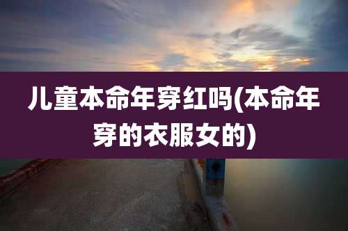 儿童本命年穿红吗(本命年穿的衣服女的)