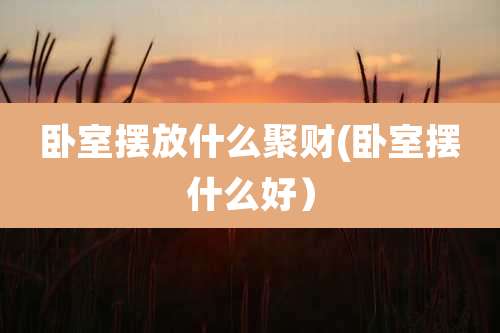 卧室摆放什么聚财(卧室摆什么好)