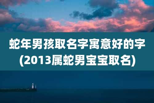 蛇年男孩取名字寓意好的字(2013属蛇男宝宝取名)