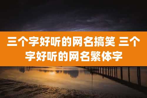 三个字好听的网名搞笑 三个字好听的网名繁体字
