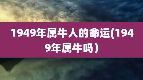 1949年属牛人的命运(1949年属牛吗）