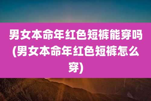 男女本命年红色短裤能穿吗(男女本命年红色短裤怎么穿)