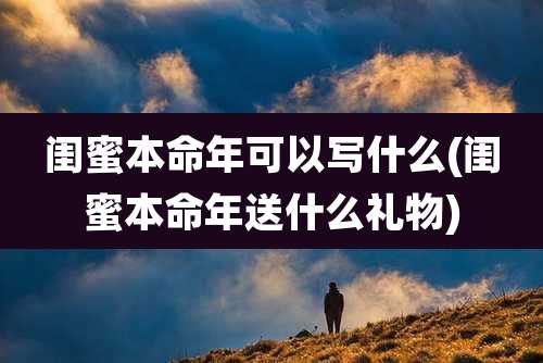 闺蜜本命年可以写什么(闺蜜本命年送什么礼物)