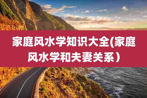 家庭风水学知识大全(家庭风水学和夫妻关系)