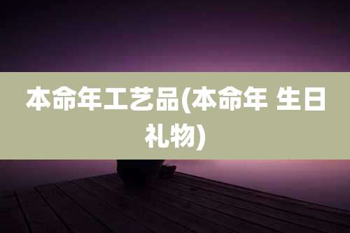 本命年工艺品(本命年 生日礼物)