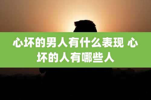 心坏的男人有什么表现 心坏的人有哪些人