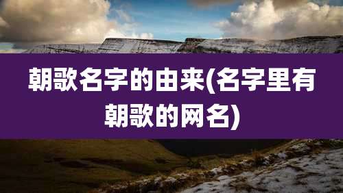 朝歌名字的由来(名字里有朝歌的网名)