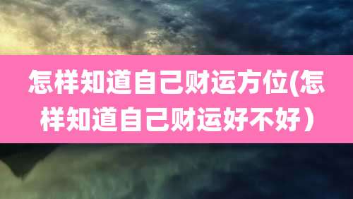 怎样知道自己财运方位(怎样知道自己财运好不好）