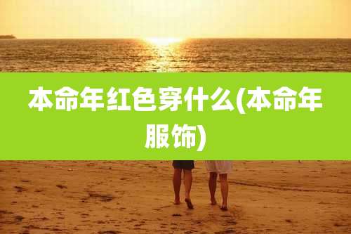 本命年红色穿什么(本命年服饰)