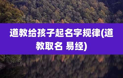 道教给孩子起名字规律(道教取名 易经)