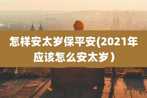 怎样安太岁保平安(2021年应该怎么安太岁)