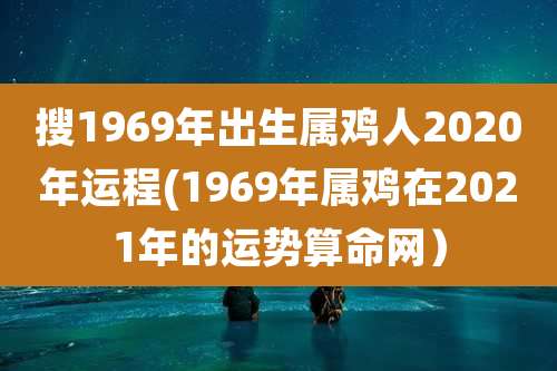 搜1969年出生属鸡人2020年运程(1969年属鸡在2021年的运势算命网)