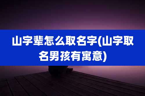 山字辈怎么取名字(山字取名男孩有寓意)