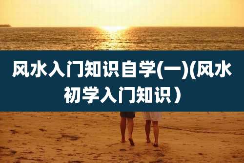 风水入门知识自学(一)(风水初学入门知识)