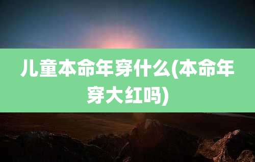 儿童本命年穿什么(本命年穿大红吗)