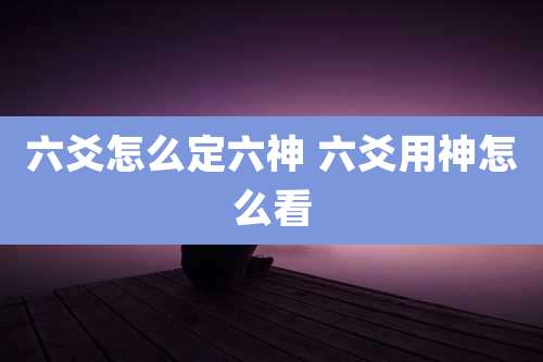 六爻怎么定六神 六爻用神怎么看