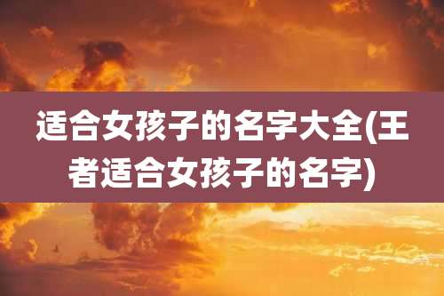 适合女孩子的名字大全(王者适合女孩子的名字)